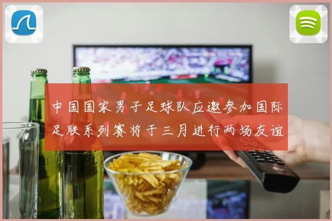 中国国家男子足球队应邀参加国际足联系列赛将于三月进行两场友谊赛