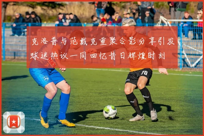 克洛普与范戴克重聚合影分享引发球迷热议一同回忆昔日辉煌时刻