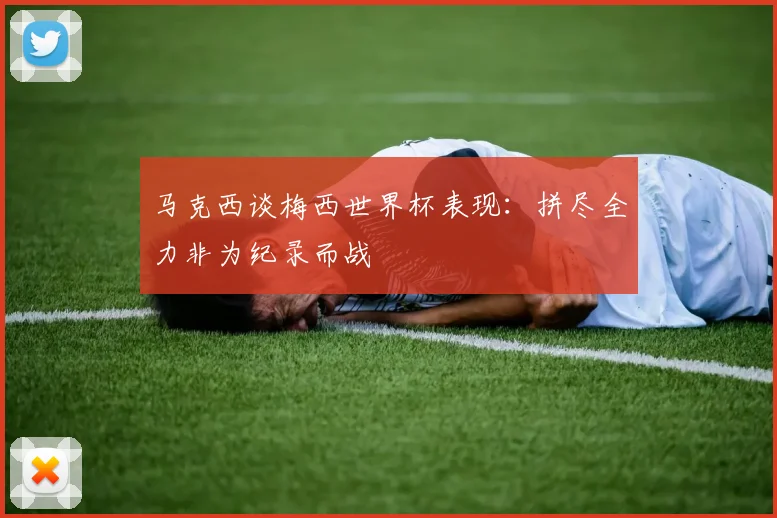 马克西谈梅西世界杯表现：拼尽全力非为纪录而战