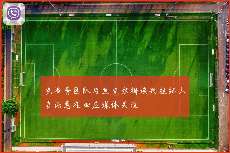克洛普团队与里克尔梅谈判经纪人言论意在回应媒体关注