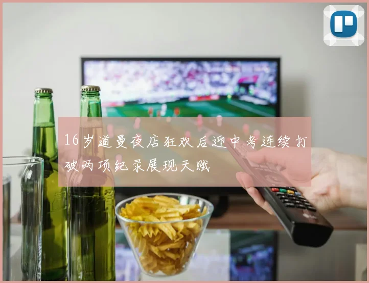 16岁道曼夜店狂欢后迎中考连续打破两项纪录展现天赋