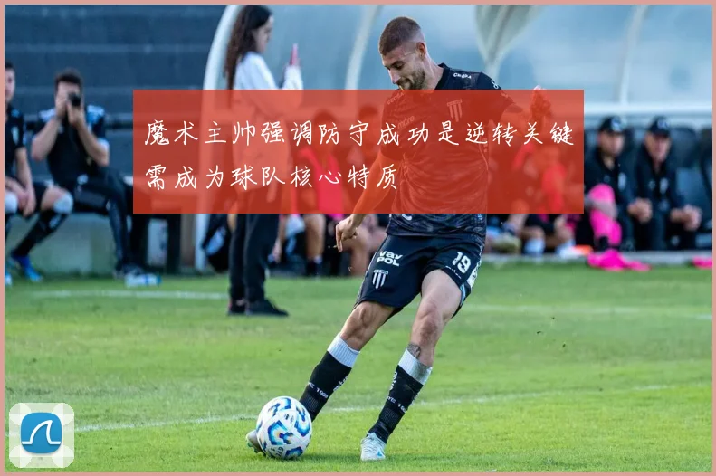 魔术主帅强调防守成功是逆转关键需成为球队核心特质