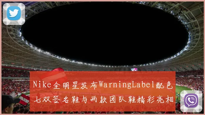 Nike全明星发布WarningLabel配色七双签名鞋与两款团队鞋精彩亮相