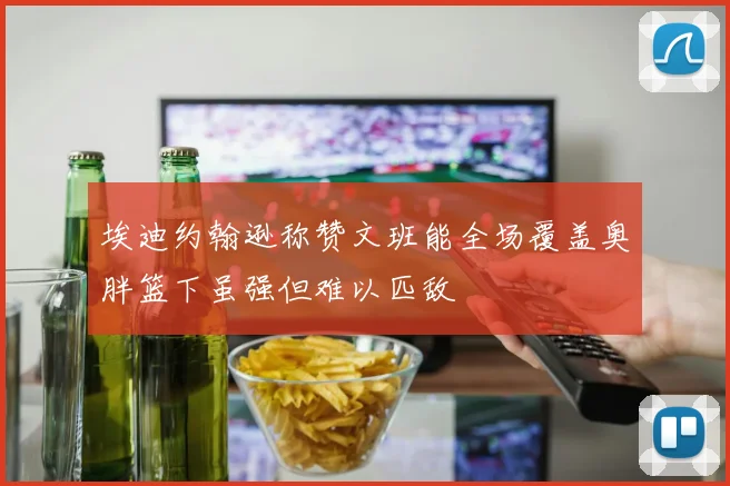 埃迪约翰逊称赞文班能全场覆盖奥胖篮下虽强但难以匹敌