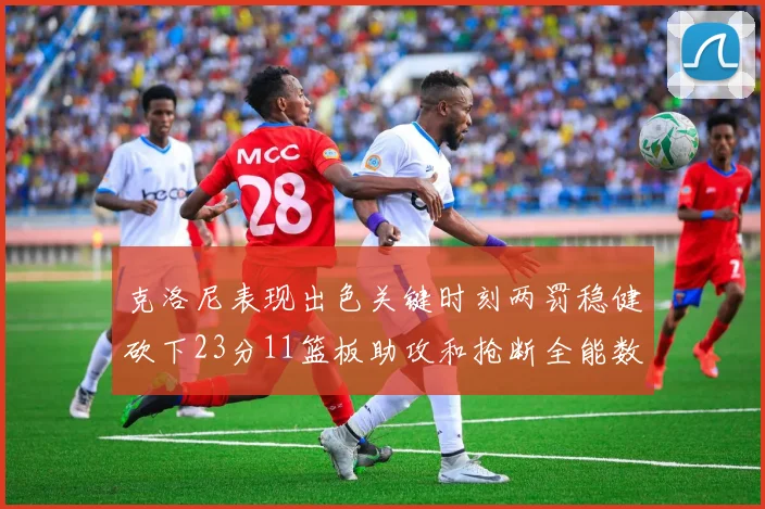克洛尼表现出色关键时刻两罚稳健砍下23分11篮板助攻和抢断全能数据