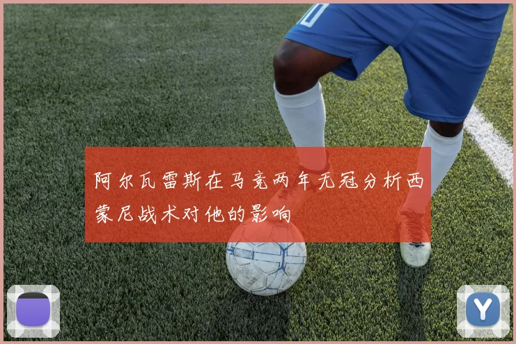 阿尔瓦雷斯在马竞两年无冠分析西蒙尼战术对他的影响