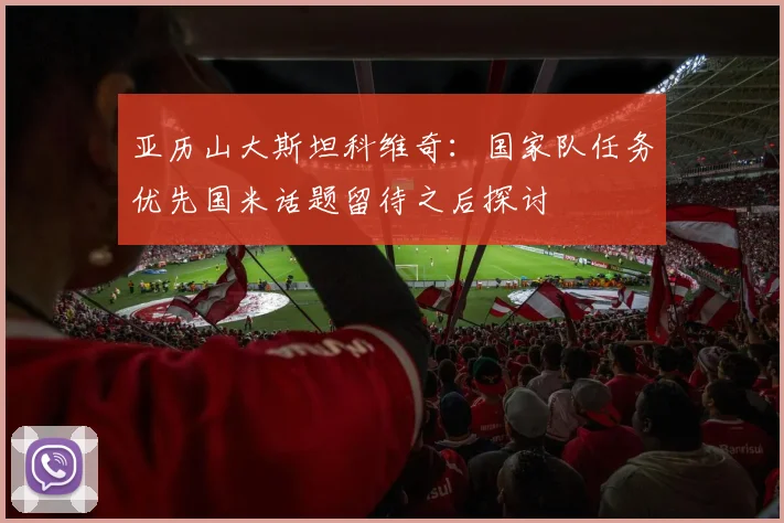 亚历山大斯坦科维奇：国家队任务优先国米话题留待之后探讨