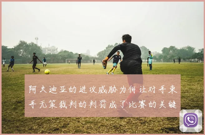 阿夫迪亚的进攻威胁为何让对手束手无策裁判的判罚成了比赛的关键因素