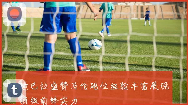 迪巴拉盛赞马伦跑位经验丰富展现顶级前锋实力