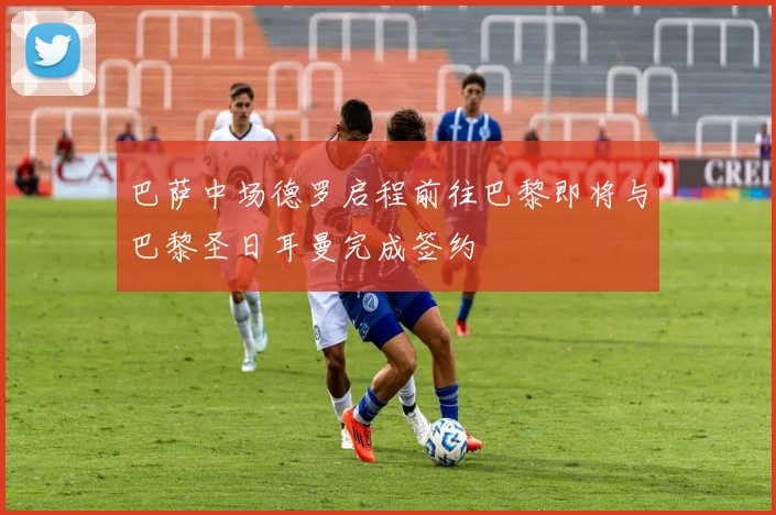 巴萨中场德罗启程前往巴黎即将与巴黎圣日耳曼完成签约