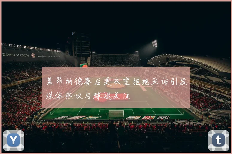 莱昂纳德赛后更衣室拒绝采访引发媒体热议与球迷关注