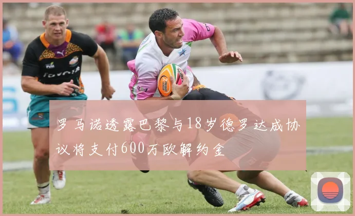 罗马诺透露巴黎与18岁德罗达成协议将支付600万欧解约金