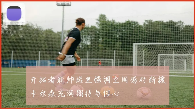 开拓者新帅诺里强调空间感对新援卡尔森充满期待与信心