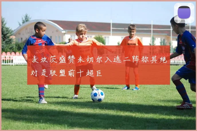 麦坎茨盛赞米切尔入选二阵称其绝对是联盟前十超巨