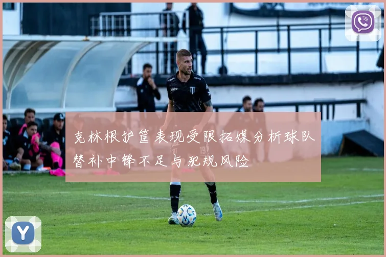克林根护筐表现受限拓媒分析球队替补中锋不足与犯规风险