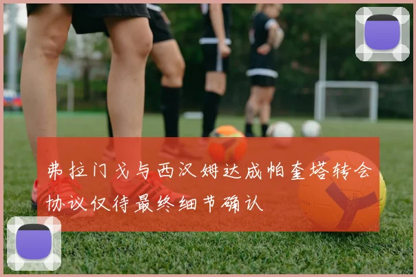 弗拉门戈与西汉姆达成帕奎塔转会协议仅待最终细节确认