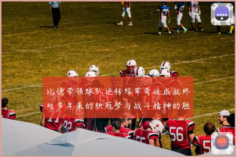 比德带领球队逆转绿军奇迹成就终结多年来的软冠梦与战斗精神的胜利