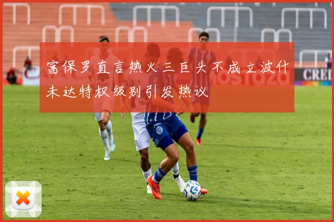 富保罗直言热火三巨头不成立波什未达特权级别引发热议